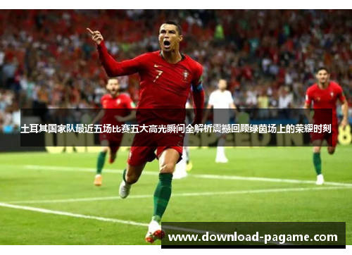 土耳其国家队最近五场比赛五大高光瞬间全解析震撼回顾绿茵场上的荣耀时刻 土耳其国家队最近五场比赛五大高光瞬间全解析震撼回顾绿茵场上的荣耀时刻