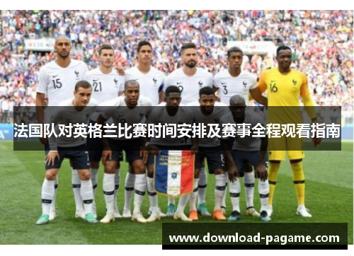法国队对英格兰比赛时间安排及赛事全程观看指南 法国队对英格兰比赛时间安排及赛事全程观看指南