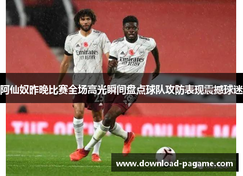阿仙奴昨晚比赛全场高光瞬间盘点球队攻防表现震撼球迷 阿仙奴昨晚比赛全场高光瞬间盘点球队攻防表现震撼球迷