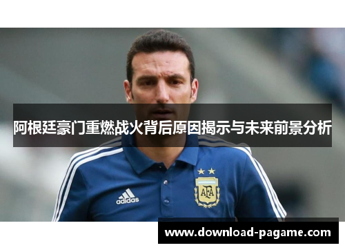 阿根廷豪门重燃战火背后原因揭示与未来前景分析 阿根廷豪门重燃战火背后原因揭示与未来前景分析