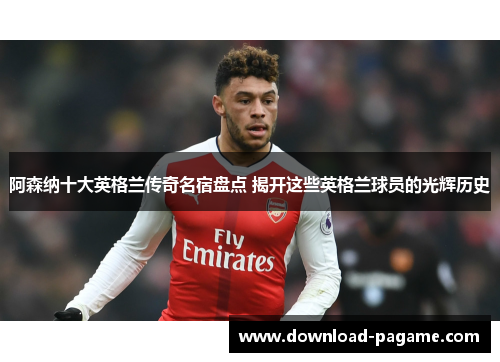 阿森纳十大英格兰传奇名宿盘点 揭开这些英格兰球员的光辉历史 阿森纳十大英格兰传奇名宿盘点 揭开这些英格兰球员的光辉历史