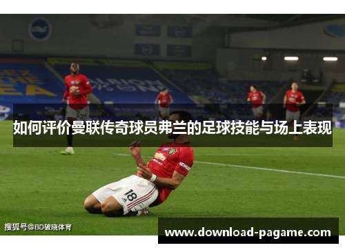 如何评价曼联传奇球员弗兰的足球技能与场上表现