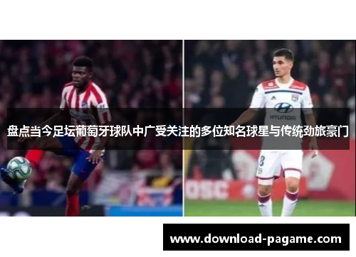 盘点当今足坛葡萄牙球队中广受关注的多位知名球星与传统劲旅豪门 盘点当今足坛葡萄牙球队中广受关注的多位知名球星与传统劲旅豪门