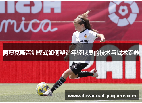 阿贾克斯青训模式如何塑造年轻球员的技术与战术素养 阿贾克斯青训模式如何塑造年轻球员的技术与战术素养
