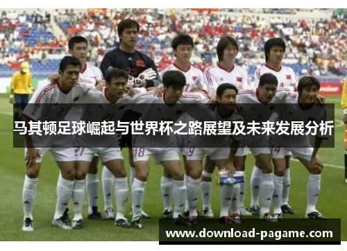 马其顿足球崛起与世界杯之路展望及未来发展分析