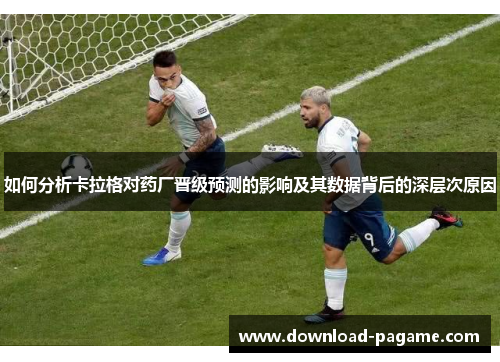 如何分析卡拉格对药厂晋级预测的影响及其数据背后的深层次原因 如何分析卡拉格对药厂晋级预测的影响及其数据背后的深层次原因