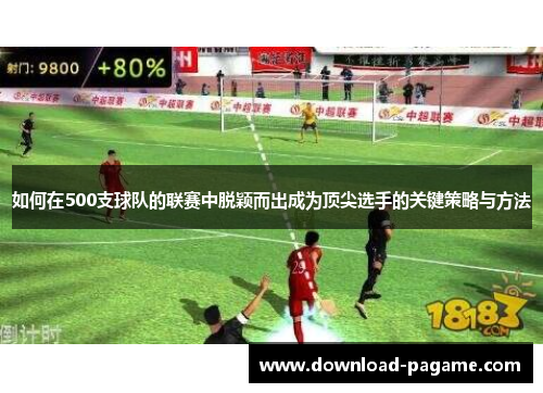 如何在500支球队的联赛中脱颖而出成为顶尖选手的关键策略与方法 如何在500支球队的联赛中脱颖而出成为顶尖选手的关键策略与方法