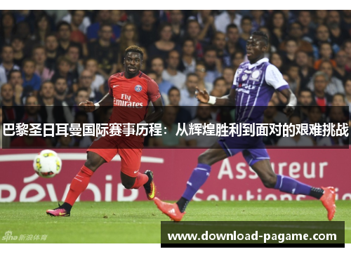 巴黎圣日耳曼国际赛事历程:从辉煌胜利到面对的艰难挑战 巴黎圣日耳曼国际赛事历程:从辉煌胜利到面对的艰难挑战