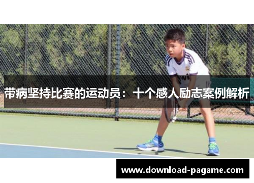 带病坚持比赛的运动员:十个感人励志案例解析 带病坚持比赛的运动员:十个感人励志案例解析