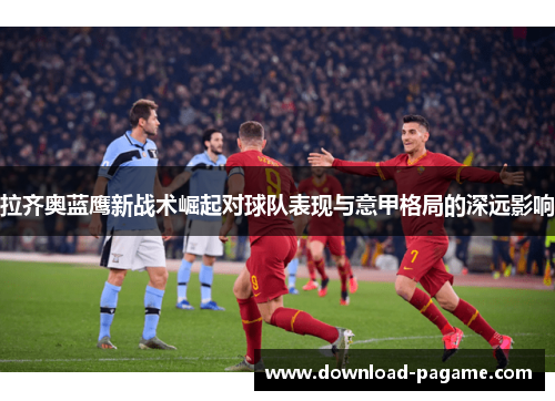 拉齐奥蓝鹰新战术崛起对球队表现与意甲格局的深远影响