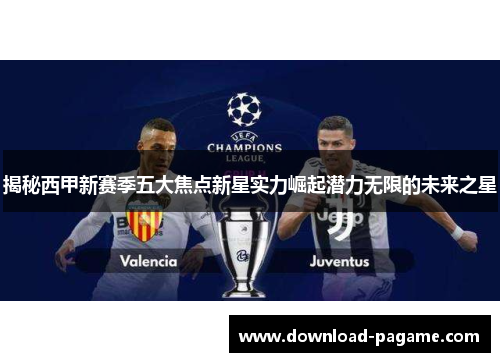揭秘西甲新赛季五大焦点新星实力崛起潜力无限的未来之星 揭秘西甲新赛季五大焦点新星实力崛起潜力无限的未来之星