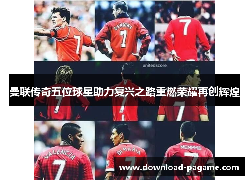曼联传奇五位球星助力复兴之路重燃荣耀再创辉煌 曼联传奇五位球星助力复兴之路重燃荣耀再创辉煌