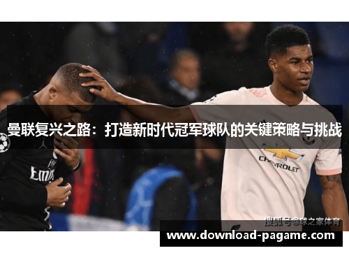 曼联复兴之路:打造新时代冠军球队的关键策略与挑战 曼联复兴之路:打造新时代冠军球队的关键策略与挑战