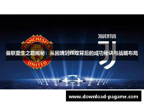 曼联重生之路揭秘:从困境到辉煌背后的成功秘诀与战略布局 曼联重生之路揭秘:从困境到辉煌背后的成功秘诀与战略布局