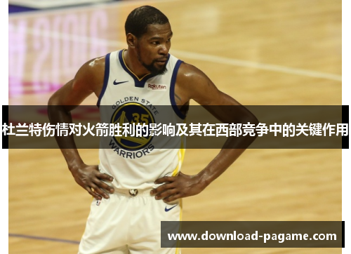 杜兰特伤情对火箭胜利的影响及其在西部竞争中的关键作用
