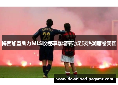 梅西加盟助力MLS收视率暴增带动足球热潮席卷美国