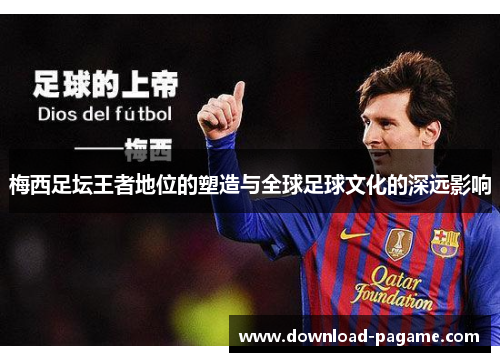 梅西足坛王者地位的塑造与全球足球文化的深远影响
