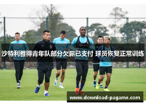 沙特利雅得青年队部分欠薪已支付 球员恢复正常训练 沙特利雅得青年队部分欠薪已支付 球员恢复正常训练