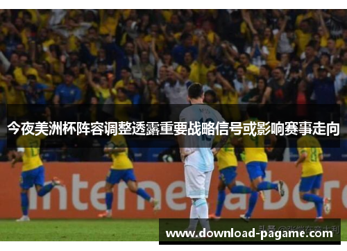 今夜美洲杯阵容调整透露重要战略信号或影响赛事走向 今夜美洲杯阵容调整透露重要战略信号或影响赛事走向