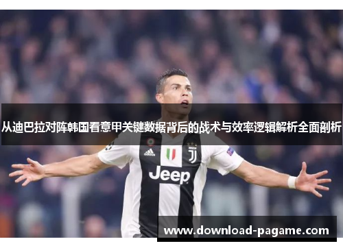 从迪巴拉对阵韩国看意甲关键数据背后的战术与效率逻辑解析全面剖析