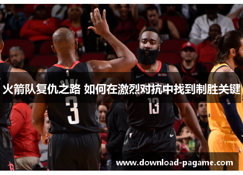火箭队复仇之路 如何在激烈对抗中找到制胜关键