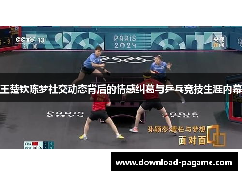 王楚钦陈梦社交动态背后的情感纠葛与乒乓竞技生涯内幕