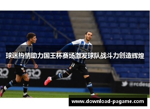 球迷热情助力国王杯赛场激发球队战斗力创造辉煌