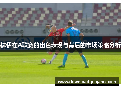 穆伊在A联赛的出色表现与背后的市场策略分析 穆伊在A联赛的出色表现与背后的市场策略分析