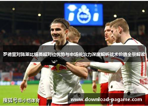 罗德里对阵莱比锡英超对位优势与中场统治力深度解析战术价值全景解读
