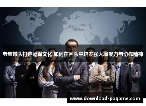 老詹带队打造冠军文化 如何在团队中培养强大凝聚力与协作精神 老詹带队打造冠军文化 如何在团队中培养强大凝聚力与协作精神
