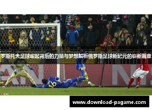 罗斯托夫足球崛起背后的力量与梦想解析俄罗斯足球新纪元的崭新篇章 罗斯托夫足球崛起背后的力量与梦想解析俄罗斯足球新纪元的崭新篇章