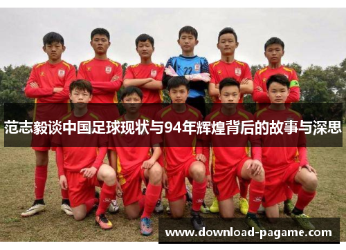 范志毅谈中国足球现状与94年辉煌背后的故事与深思 范志毅谈中国足球现状与94年辉煌背后的故事与深思