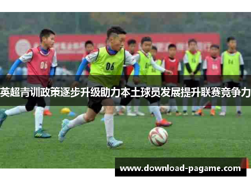 英超青训政策逐步升级助力本土球员发展提升联赛竞争力 英超青训政策逐步升级助力本土球员发展提升联赛竞争力