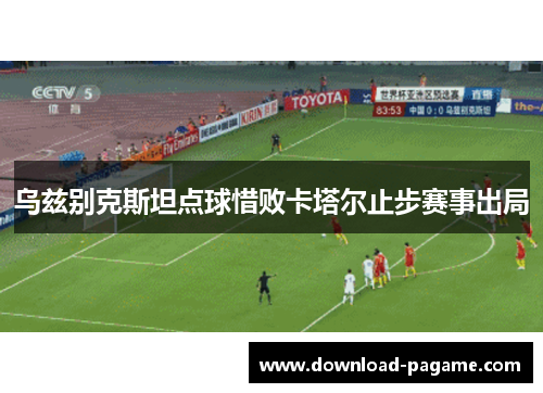 乌兹别克斯坦点球惜败卡塔尔止步赛事出局 乌兹别克斯坦点球惜败卡塔尔止步赛事出局