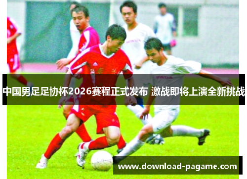 中国男足足协杯2026赛程正式发布 激战即将上演全新挑战 中国男足足协杯2026赛程正式发布 激战即将上演全新挑战