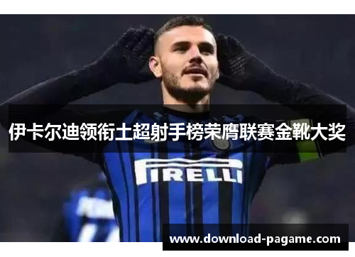 伊卡尔迪领衔土超射手榜荣膺联赛金靴大奖 伊卡尔迪领衔土超射手榜荣膺联赛金靴大奖