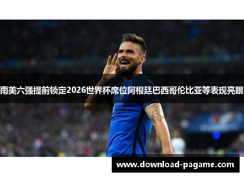 南美六强提前锁定2026世界杯席位阿根廷巴西哥伦比亚等表现亮眼 南美六强提前锁定2026世界杯席位阿根廷巴西哥伦比亚等表现亮眼