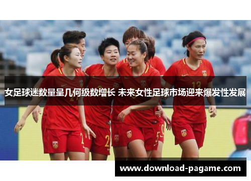 女足球迷数量呈几何级数增长 未来女性足球市场迎来爆发性发展 女足球迷数量呈几何级数增长 未来女性足球市场迎来爆发性发展