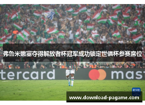 弗鲁米嫩塞夺得解放者杯冠军成功锁定世俱杯参赛席位