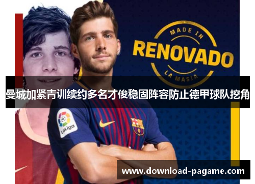曼城加紧青训续约多名才俊稳固阵容防止德甲球队挖角 曼城加紧青训续约多名才俊稳固阵容防止德甲球队挖角