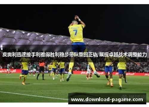 皮奥利迅速接手利雅得胜利稳步带队重回正轨 展现卓越战术调整能力