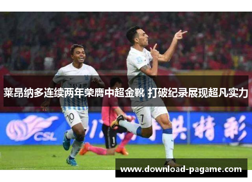 莱昂纳多连续两年荣膺中超金靴 打破纪录展现超凡实力