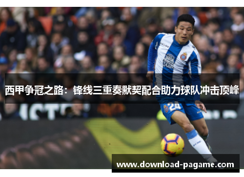 西甲争冠之路：锋线三重奏默契配合助力球队冲击顶峰