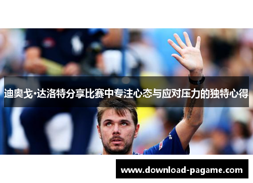迪奥戈·达洛特分享比赛中专注心态与应对压力的独特心得