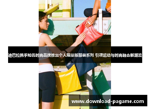 迪巴拉携手知名时尚品牌推出个人限量版服装系列 引领运动与时尚融合新潮流