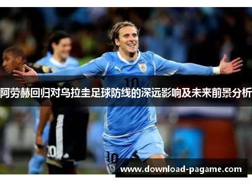 阿劳赫回归对乌拉圭足球防线的深远影响及未来前景分析