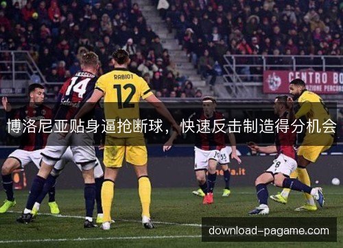 博洛尼亚贴身逼抢断球，快速反击制造得分机会