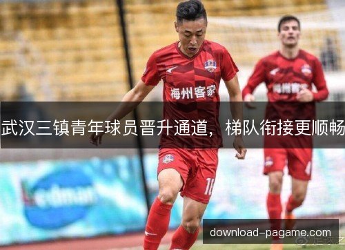 武汉三镇青年球员晋升通道，梯队衔接更顺畅